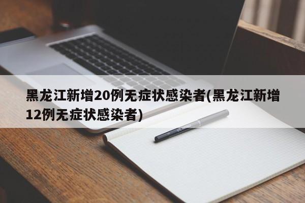 黑龙江新增20例无症状感染者(黑龙江新增12例无症状感染者)