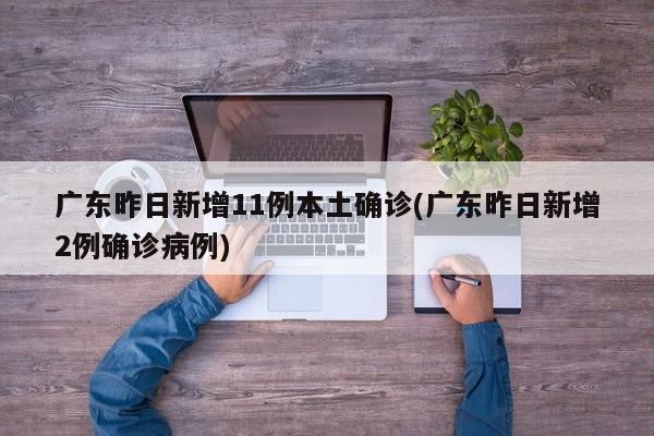 广东昨日新增11例本土确诊(广东昨日新增2例确诊病例)