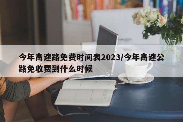 今年高速路免费时间表2023/今年高速公路免收费到什么时候