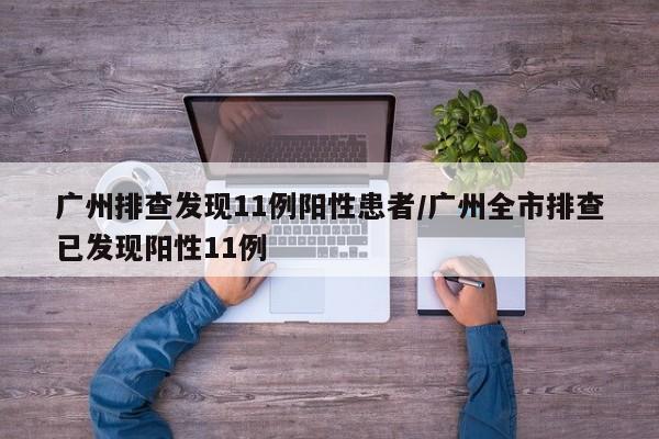 广州排查发现11例阳性患者/广州全市排查已发现阳性11例