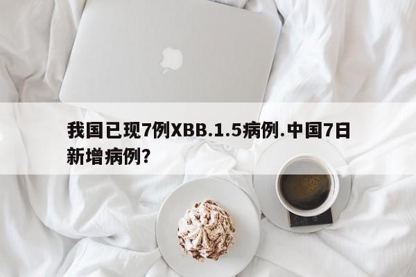 我国已现7例XBB.1.5病例.中国7日新增病例?