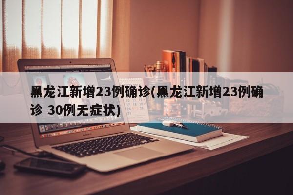黑龙江新增23例确诊(黑龙江新增23例确诊 30例无症状)