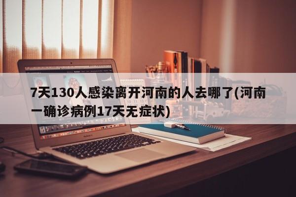 7天130人感染离开河南的人去哪了(河南一确诊病例17天无症状)