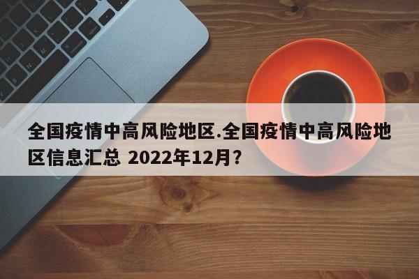 全国疫情中高风险地区.全国疫情中高风险地区信息汇总 2022年12月?
