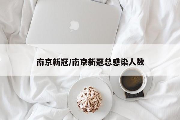 南京新冠/南京新冠总感染人数