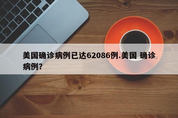 美国确诊病例已达62086例.美国 确诊病例?