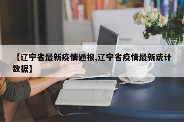 【辽宁省最新疫情通报,辽宁省疫情最新统计数据】