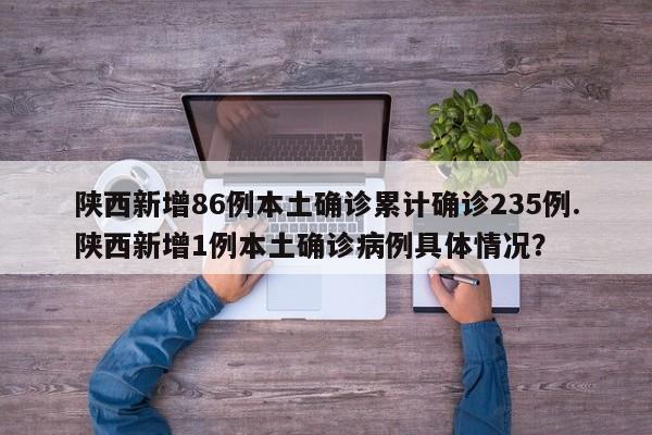 陕西新增86例本土确诊累计确诊235例.陕西新增1例本土确诊病例具体情况?