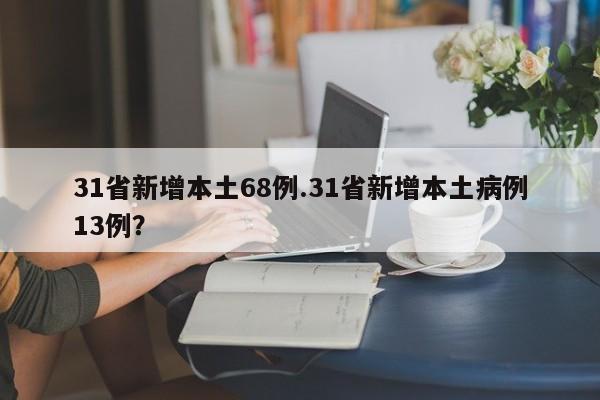 31省新增本土68例.31省新增本土病例13例?