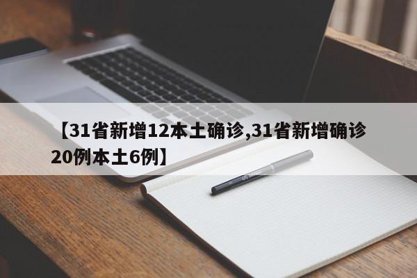 【31省新增12本土确诊,31省新增确诊20例本土6例】