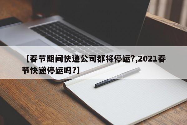 【春节期间快递公司都将停运?,2021春节快递停运吗?】