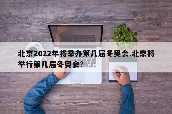 北京2022年将举办第几届冬奥会.北京将举行第几届冬奥会?