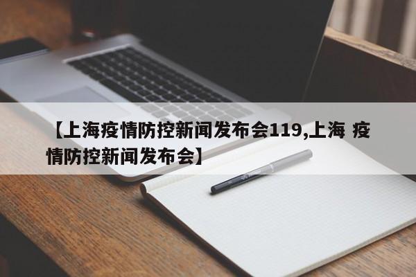 【上海疫情防控新闻发布会119,上海 疫情防控新闻发布会】