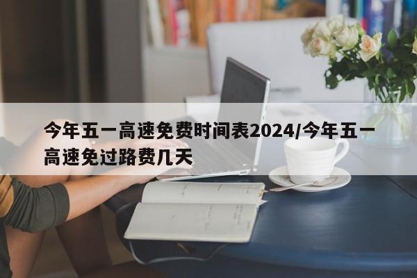 今年五一高速免费时间表2024/今年五一高速免过路费几天