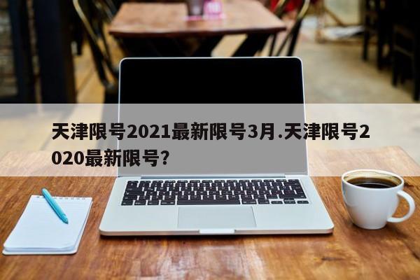天津限号2021最新限号3月.天津限号2020最新限号?