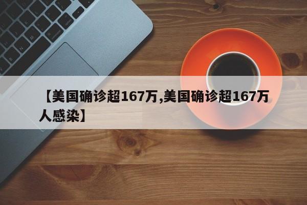 【美国确诊超167万,美国确诊超167万人感染】