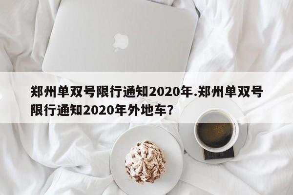 郑州单双号限行通知2020年.郑州单双号限行通知2020年外地车?