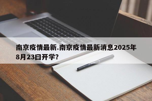 南京疫情最新.南京疫情最新消息2025年8月23曰开学?