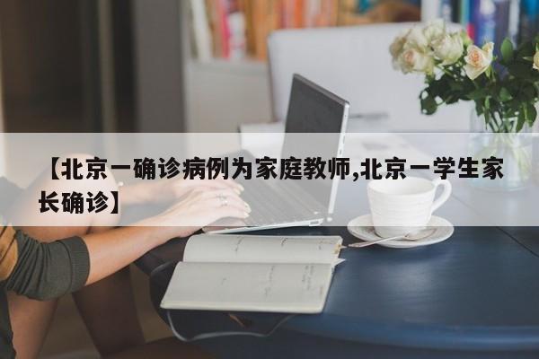 【北京一确诊病例为家庭教师,北京一学生家长确诊】