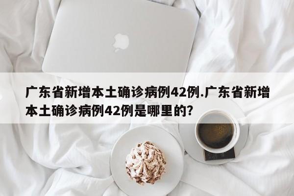 广东省新增本土确诊病例42例.广东省新增本土确诊病例42例是哪里的?