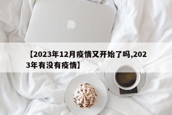 【2023年12月疫情又开始了吗,2023年有没有疫情】