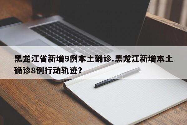黑龙江省新增9例本土确诊.黑龙江新增本土确诊8例行动轨迹?