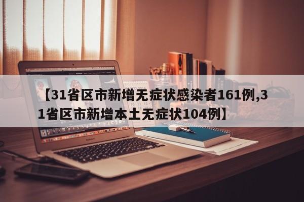 【31省区市新增无症状感染者161例,31省区市新增本土无症状104例】