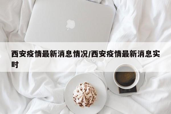 西安疫情最新消息情况/西安疫情最新消息实时