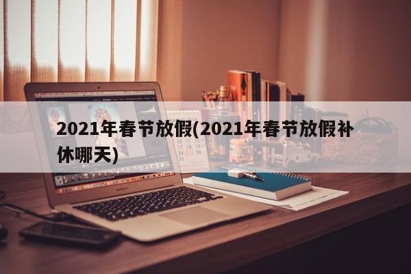2021年春节放假(2021年春节放假补休哪天)