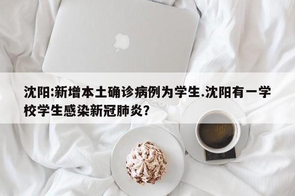 沈阳:新增本土确诊病例为学生.沈阳有一学校学生感染新冠肺炎?