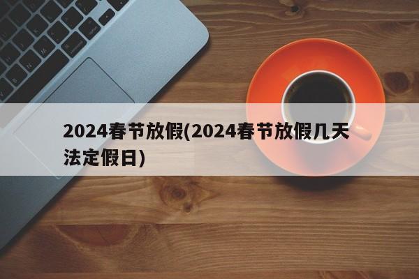 2024春节放假(2024春节放假几天 法定假日)