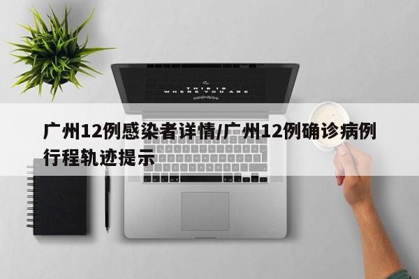 广州12例感染者详情/广州12例确诊病例行程轨迹提示