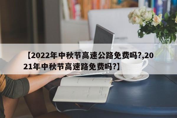 【2022年中秋节高速公路免费吗?,2021年中秋节高速路免费吗?】