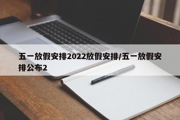 五一放假安排2022放假安排/五一放假安排公布2