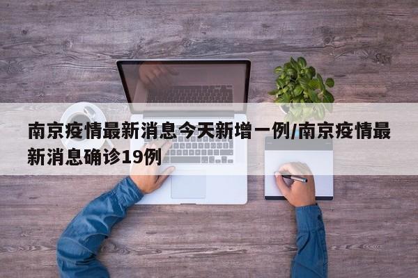 南京疫情最新消息今天新增一例/南京疫情最新消息确诊19例