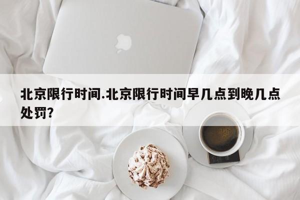 北京限行时间.北京限行时间早几点到晚几点处罚?