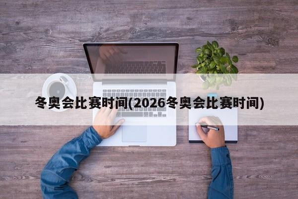 冬奥会比赛时间(2026冬奥会比赛时间)