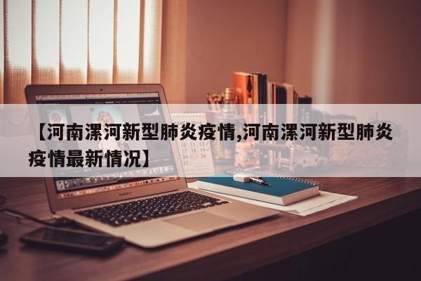【河南漯河新型肺炎疫情,河南漯河新型肺炎疫情最新情况】