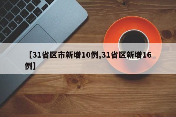 【31省区市新增10例,31省区新增16例】