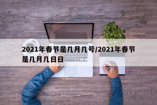 2021年春节是几月几号/2021年春节是几月几日日