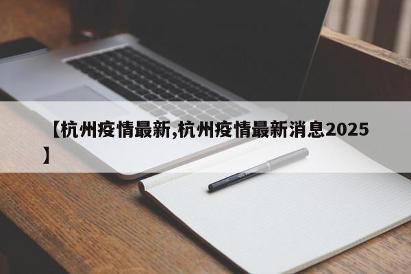 【杭州疫情最新,杭州疫情最新消息2025】