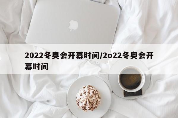 2022冬奥会开幕时间/2o22冬奥会开幕时间