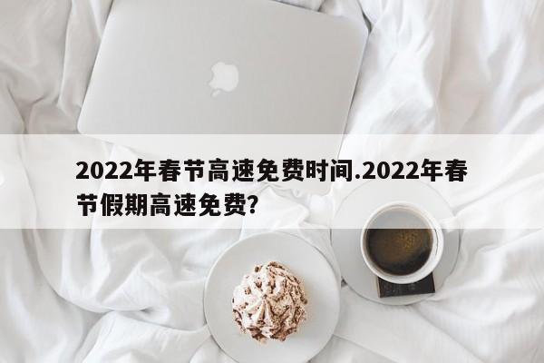 2022年春节高速免费时间.2022年春节假期高速免费?