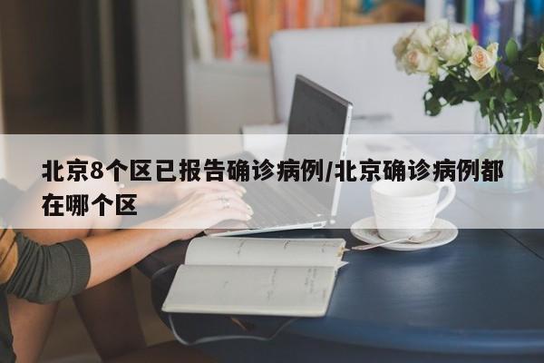 北京8个区已报告确诊病例/北京确诊病例都在哪个区
