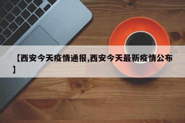 【西安今天疫情通报,西安今天最新疫情公布】