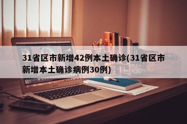 31省区市新增42例本土确诊(31省区市新增本土确诊病例30例)