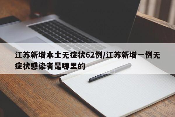 江苏新增本土无症状62例/江苏新增一例无症状感染者是哪里的