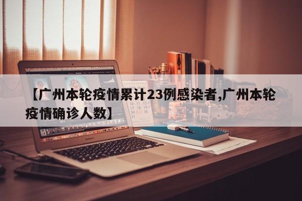 【广州本轮疫情累计23例感染者,广州本轮疫情确诊人数】