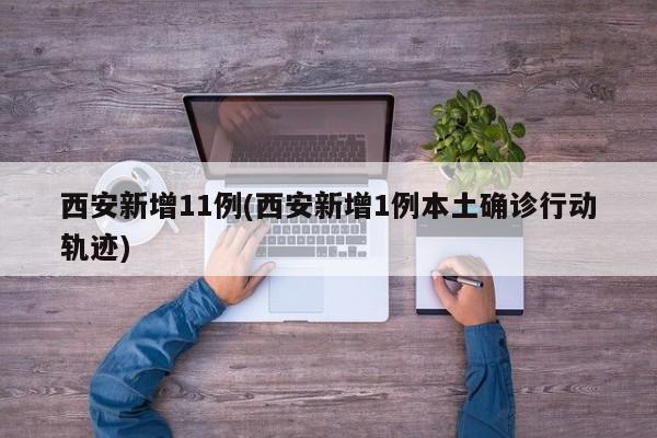 西安新增11例(西安新增1例本土确诊行动轨迹)