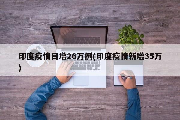 印度疫情日增26万例(印度疫情新增35万)